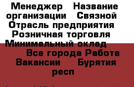 Менеджер › Название организации ­ Связной › Отрасль предприятия ­ Розничная торговля › Минимальный оклад ­ 20 000 - Все города Работа » Вакансии   . Бурятия респ.